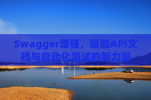 Swagger增强，赋能API文档与自动化测试的新力量